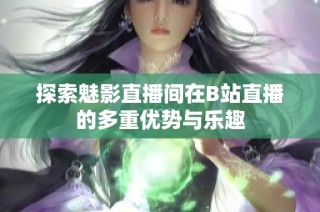 探索魅影直播间在B站直播的多重优势与乐趣