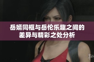 岳婿同框与岳伦乐趣之间的差异与精彩之处分析