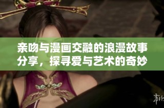 亲吻与漫画交融的浪漫故事分享，探寻爱与艺术的奇妙结合