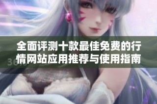 全面评测十款最佳免费的行情网站应用推荐与使用指南
