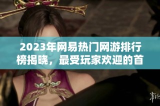 2023年网易热门网游排行榜揭晓，最受玩家欢迎的首选游戏分析