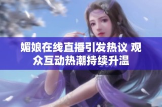 媚娘在线直播引发热议 观众互动热潮持续升温
