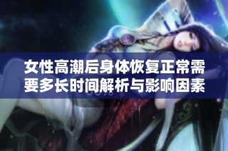 女性高潮后身体恢复正常需要多长时间解析与影响因素简介