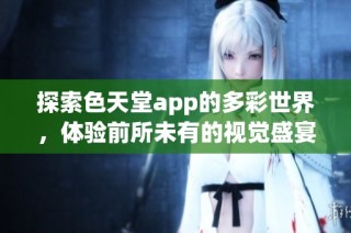 探索色天堂app的多彩世界，体验前所未有的视觉盛宴