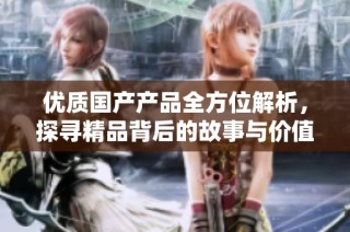 优质国产产品全方位解析，探寻精品背后的故事与价值