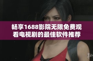 畅享1688影院无限免费观看电视剧的最佳软件推荐