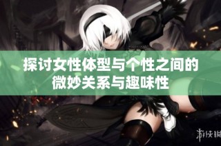 探讨女性体型与个性之间的微妙关系与趣味性