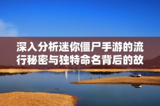 深入分析迷你僵尸手游的流行秘密与独特命名背后的故事