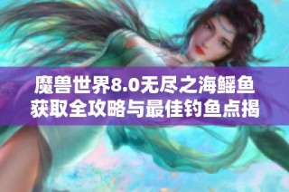 魔兽世界8.0无尽之海鳐鱼获取全攻略与最佳钓鱼点揭秘