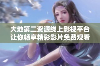 大地第二资源线上影视平台让你畅享精彩影片免费观看