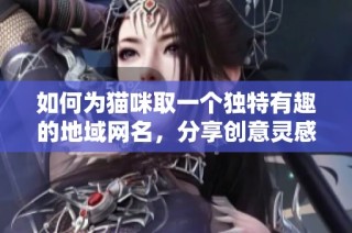如何为猫咪取一个独特有趣的地域网名，分享创意灵感与建议