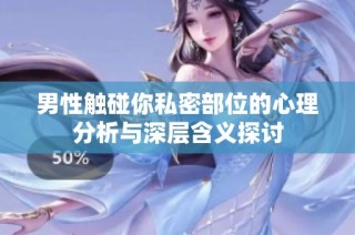 男性触碰你私密部位的心理分析与深层含义探讨