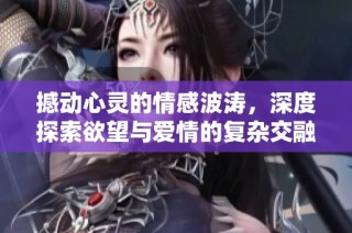 撼动心灵的情感波涛，深度探索欲望与爱情的复杂交融