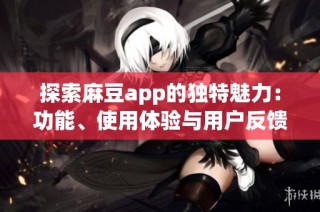 探索麻豆app的独特魅力：功能、使用体验与用户反馈全解析