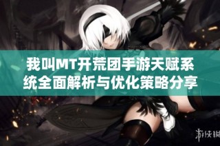 我叫MT开荒团手游天赋系统全面解析与优化策略分享