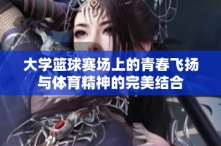 大学篮球赛场上的青春飞扬与体育精神的完美结合