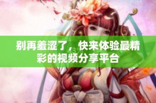 别再羞涩了，快来体验最精彩的视频分享平台