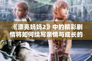 《漂亮妈妈2》中的精彩剧情将如何续写亲情与成长的故事