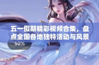 五一假期精彩视频合集，盘点全国各地独特活动与风景