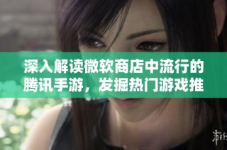 深入解读微软商店中流行的腾讯手游，发掘热门游戏推荐名单