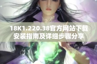 18K1.220.38官方网站下载安装指南及详细步骤分享