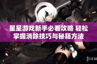 星星游戏新手必看攻略 轻松掌握消除技巧与秘籍方法