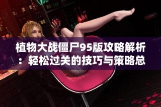 植物大战僵尸95版攻略解析：轻松过关的技巧与策略总结