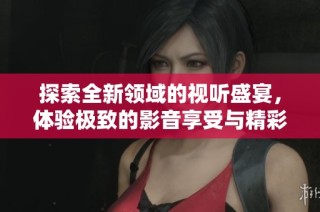 探索全新领域的视听盛宴，体验极致的影音享受与精彩内容