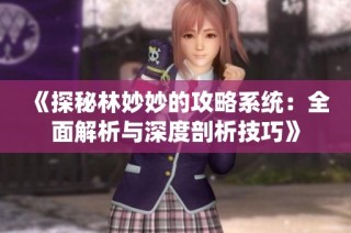 《探秘林妙妙的攻略系统：全面解析与深度剖析技巧》