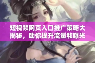 短视频网页入口推广策略大揭秘，助你提升流量和曝光