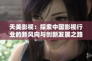 天美影视：探索中国影视行业的新风向与创新发展之路