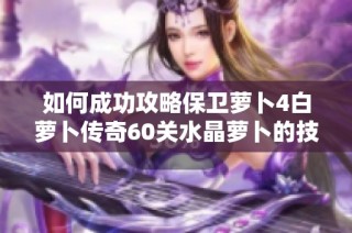 如何成功攻略保卫萝卜4白萝卜传奇60关水晶萝卜的技巧与经验