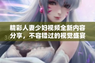 精彩人妻少妇视频全新内容分享，不容错过的视觉盛宴与心灵体验