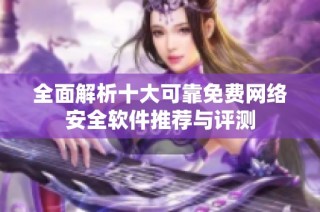 全面解析十大可靠免费网络安全软件推荐与评测