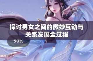 探讨男女之间的微妙互动与关系发展全过程