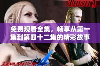 免费观看全集，畅享从第一集到第四十二集的精彩故事