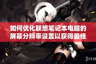 如何优化联想笔记本电脑的屏幕分辨率设置以获得最佳体验