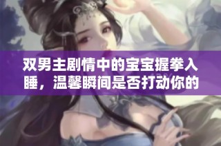 双男主剧情中的宝宝握拳入睡，温馨瞬间是否打动你的心？