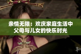 亲情无限：欢庆家庭生活中父母与儿女的快乐时光