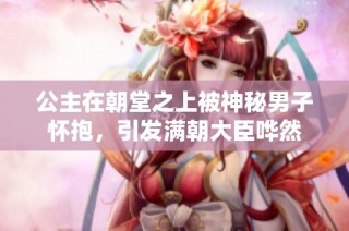 公主在朝堂之上被神秘男子怀抱，引发满朝大臣哗然