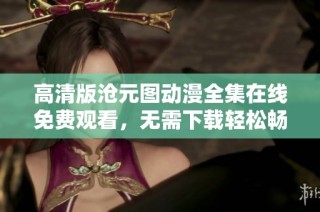 高清版沧元图动漫全集在线免费观看，无需下载轻松畅享精彩内容
