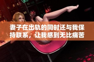 妻子在出轨的同时还与我保持联系，让我感到无比痛苦和困惑