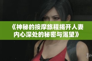 《神秘的按摩旅程揭开人妻内心深处的秘密与渴望》