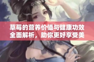 草莓的营养价值与健康功效全面解析，助你更好享受美味果实