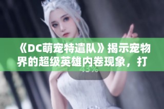 《DC萌宠特遣队》揭示宠物界的超级英雄内卷现象，打响萌宠正义联盟之战！