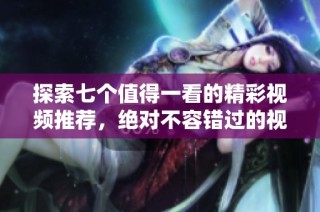 探索七个值得一看的精彩视频推荐，绝对不容错过的视听盛宴