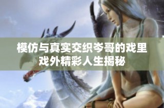 模仿与真实交织岑哥的戏里戏外精彩人生揭秘