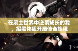 在废土世界中逆袭成长的我，招黑体质开局传奇旅程