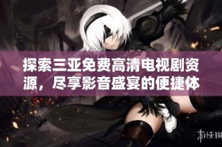 探索三亚免费高清电视剧资源，尽享影音盛宴的便捷体验