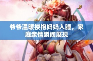 爷爷温暖搂抱妈妈入睡，家庭亲情瞬间展现